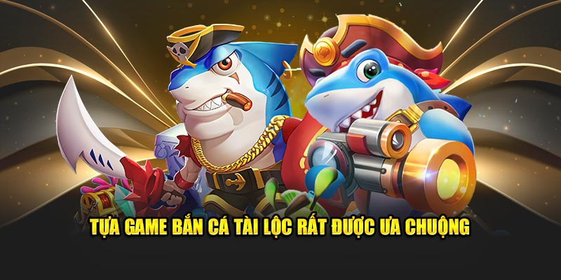 Tựa game bắn cá tài lộc rất được ưa chuộng